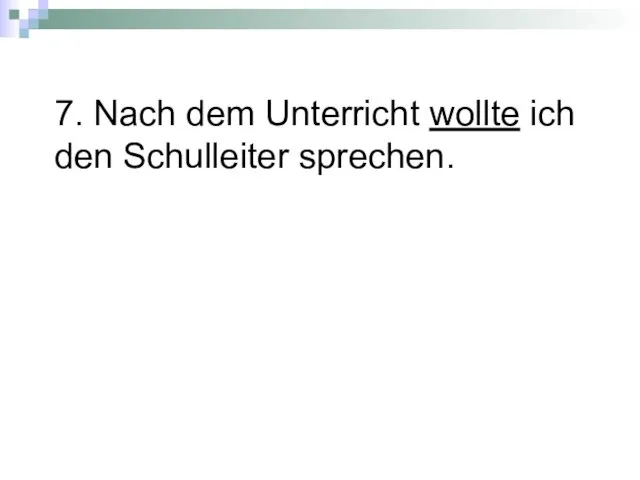 7. Nach dem Unterricht wollte ich den Schulleiter sprechen.