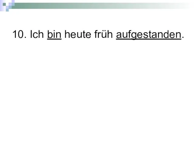 10. Ich bin heute früh aufgestanden.