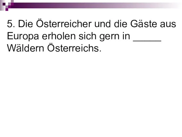 5. Die Österreicher und die Gäste aus Europa erholen sich gern in _____ Wäldern Österreichs.