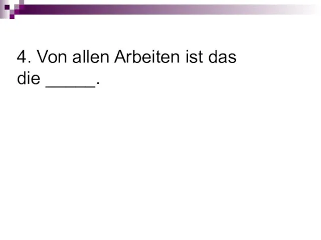 4. Von allen Arbeiten ist das die _____.