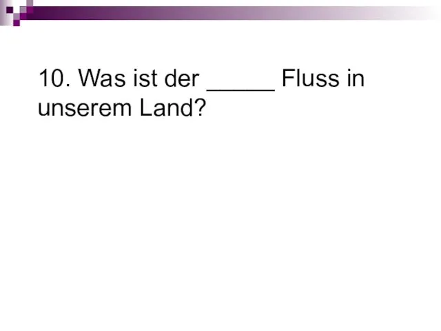 10. Was ist der _____ Fluss in unserem Land?