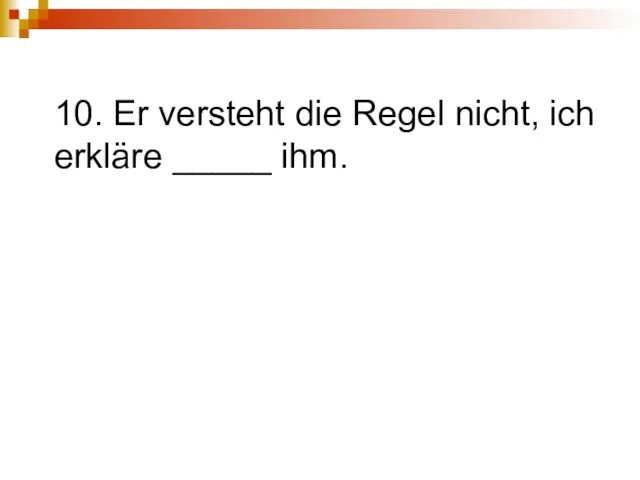 10. Er versteht die Regel nicht, ich erkläre _____ ihm.