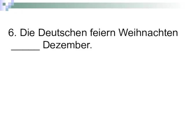 6. Die Deutschen feiern Weihnachten _____ Dezember.