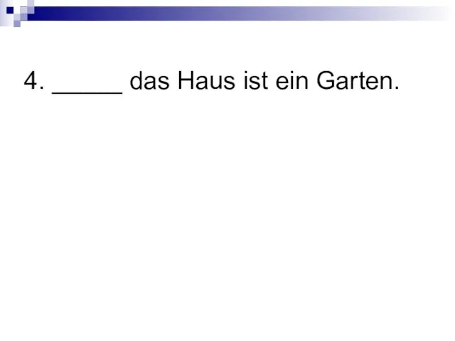 4. _____ das Haus ist ein Garten.