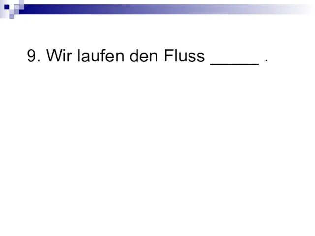 9. Wir laufen den Fluss _____ .