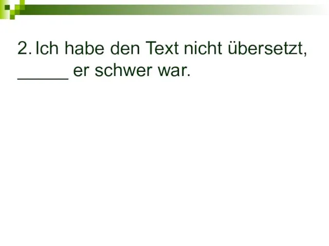 2. Ich habe den Text nicht übersetzt, _____ er schwer war.