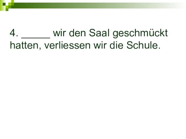 4. _____ wir den Saal geschmückt hatten, verliessen wir die Schule.