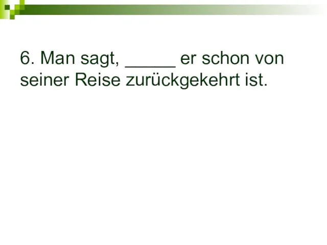 6. Man sagt, _____ er schon von seiner Reise zurückgekehrt ist.