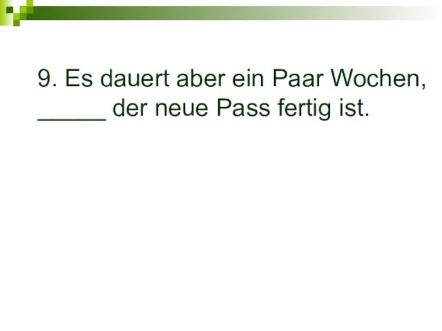 9. Es dauert aber ein Paar Wochen, _____ der neue Pass fertig ist.