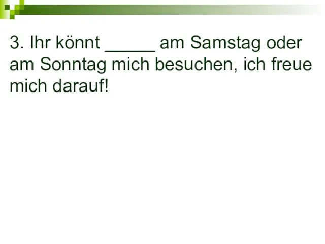 3. Ihr könnt _____ am Samstag oder am Sonntag mich besuchen, ich freue mich darauf!