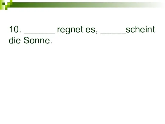 10. ______ regnet es, _____scheint die Sonne.