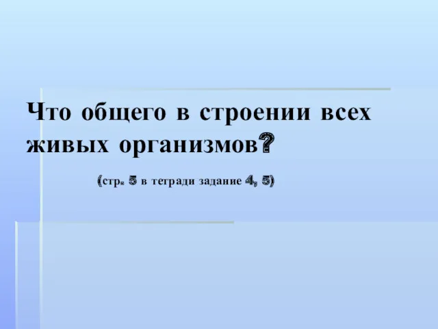 Что общего в строении всех живых организмов? (стр. 5 в тетради задание 4, 5)