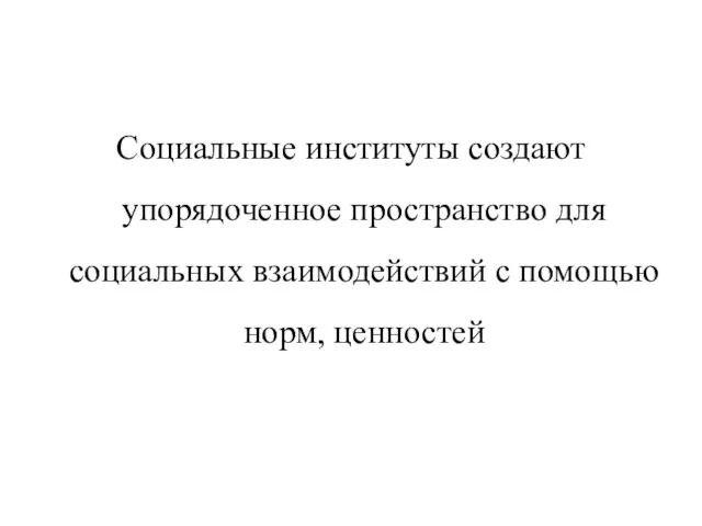 Социальные институты создают упорядоченное пространство для социальных взаимодействий с помощью норм, ценностей