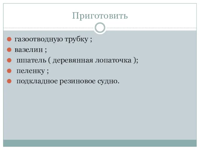 Приготовить газоотводную трубку ; вазелин ; шпатель ( деревянная лопаточка ); пеленку ; подкладное резиновое судно.