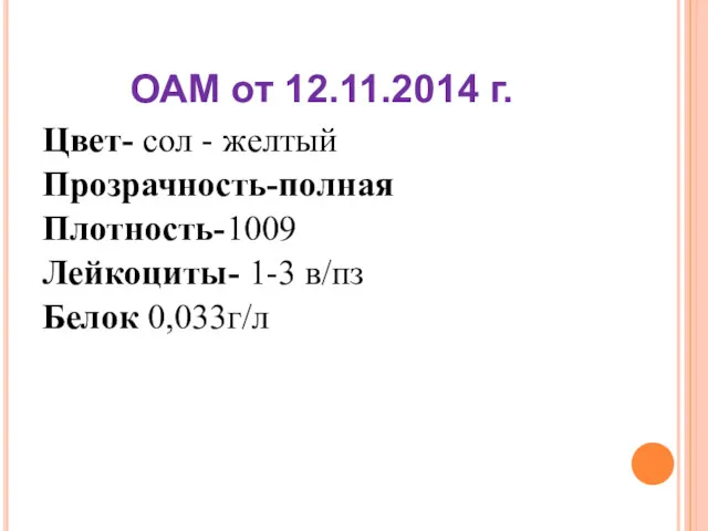 Цвет- сол - желтый Прозрачность-полная Плотность-1009 Лейкоциты- 1-3 в/пз Белок 0,033г/л ОАМ от 12.11.2014 г.