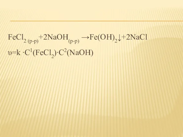 FeCl2 (р-р)+2NaOH(р-р) →Fe(OH)2↓+2NaCl υ=k ∙C1(FeCl2)∙C2(NaOH)