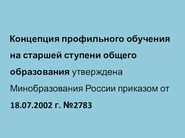 Концепция профильного обучения на старшей ступени общего образования утверждена Минобразования России приказом от 18.07.2002 г. №2783