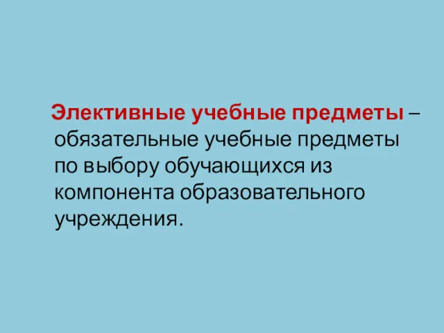 Элективные учебные предметы – обязательные учебные предметы по выбору обучающихся из компонента образовательного учреждения.