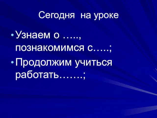 Сегодня на уроке Узнаем о ….., познакомимся с…..; Продолжим учиться работать…….;