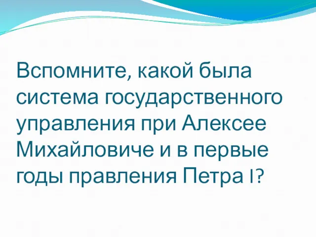 Вспомните, какой была система государственного управления при Алексее Михайловиче и в первые годы правления Петра I?