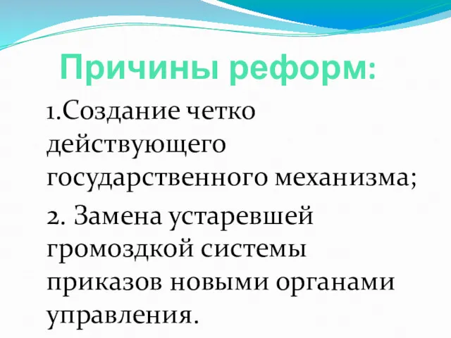 Причины реформ: 1.Создание четко действующего государственного механизма; 2. Замена устаревшей громоздкой системы приказов новыми органами управления.