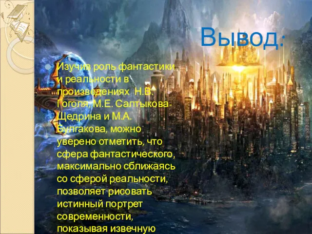 Вывод: Изучив роль фантастики и реальности в произведениях Н.В.Гоголя, М.Е. Салтыкова-Щедрина и М.А.