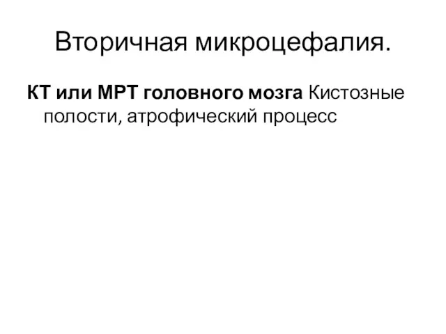 Вторичная микроцефалия. КТ или МРТ головного мозга Кистозные полости, атрофический процесс