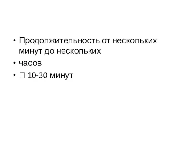 Продолжительность от нескольких минут до нескольких часов  10-30 минут