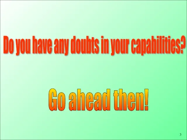 Go ahead then! Do you have any doubts in your capabilities?