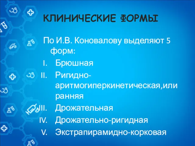 КЛИНИЧЕСКИЕ ФОРМЫ По И.В. Коновалову выделяют 5 форм: Брюшная Ригидно-аритмогиперкинетическая,или ранняя Дрожательная Дрожательно-ригидная Экстрапирамидно-корковая