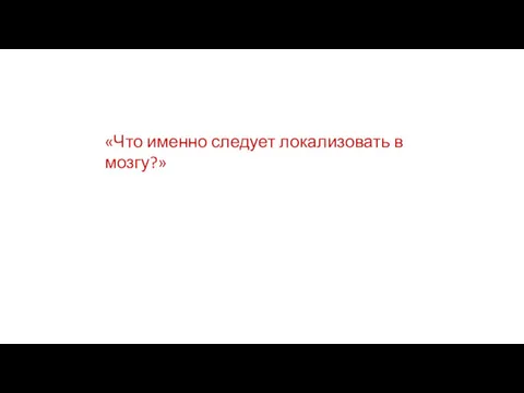 «Что именно следует локализовать в мозгу?»