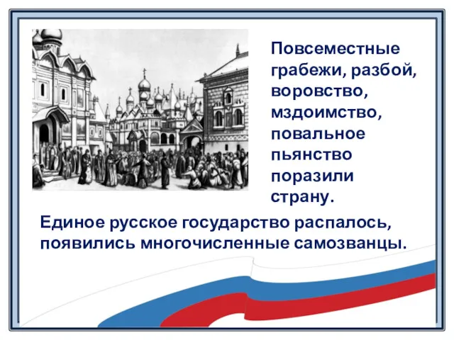 Единое русское государство распалось, появились многочисленные самозванцы. Повсеместные грабежи, разбой, воровство, мздоимство, повальное пьянство поразили страну.