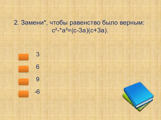 2. Замени*, чтобы равенство было верным: с²-*a²=(с-3а)(с+3а). 3 6 9 -6