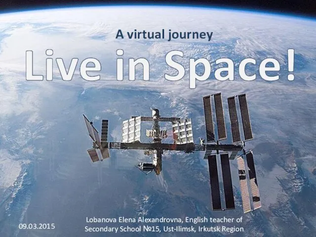 Live in Space! A virtual journey 09.03.2015 Lobanova Elena Alexandrovna,