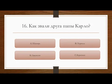 16. Как звали друга папы Карло? В) Тортила Г) Буратино Б) Джузеппе А) Шушера