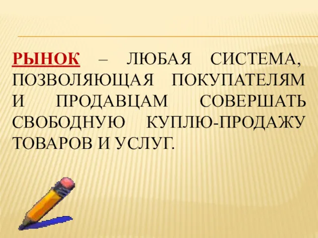 РЫНОК – ЛЮБАЯ СИСТЕМА, ПОЗВОЛЯЮЩАЯ ПОКУПАТЕЛЯМ И ПРОДАВЦАМ СОВЕРШАТЬ СВОБОДНУЮ КУПЛЮ-ПРОДАЖУ ТОВАРОВ И УСЛУГ.