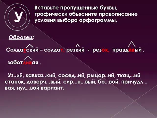 Уз..ий, кавказ..кий, сосед..ий, рыцар..ий, ткац...ий станок, доверч...вый, сир...н...вый, бо...вой, причудл...вая,