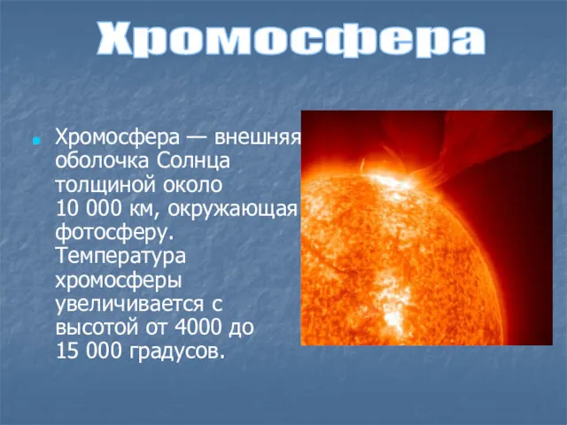 Хромосфера — внешняя оболочка Солнца толщиной около 10 000 км, окружающая фотосферу. Температура