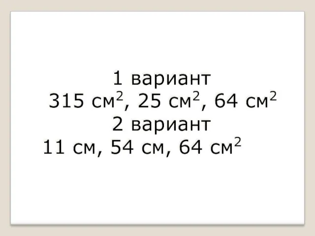 1 вариант 315 см2, 25 см2, 64 см2 2 вариант 11 см, 54 см, 64 см2