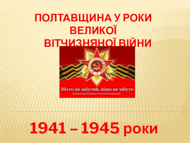 ПОЛТАВЩИНА У РОКИ ВЕЛИКОЇ ВІТЧИЗНЯНОЇ ВІЙНИ 1941 – 1945 роки