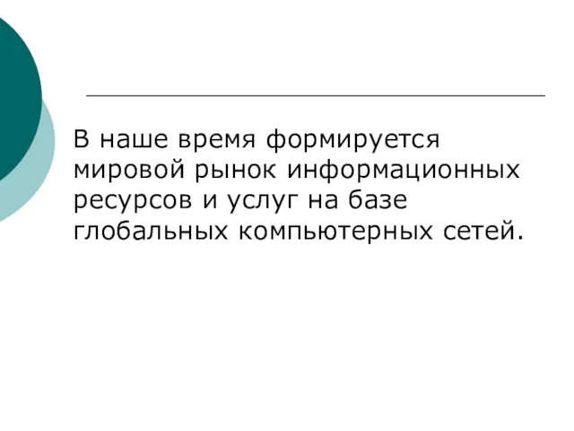 В наше время формируется мировой рынок информационных ресурсов и услуг на базе глобальных компьютерных сетей.