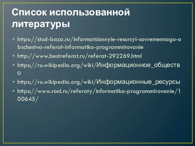 Список использованной литературы https://stud-baza.ru/informatsionnyie-resursyi-sovremennogo-obschestva-referat-informatika-programmirovanie http://www.bestreferat.ru/referat-292269.html https://ru.wikipedia.org/wiki/Информационное_общество https://ru.wikipedia.org/wiki/Информационные_ресурсы https://www.ronl.ru/referaty/informatika-programmirovanie/100645/