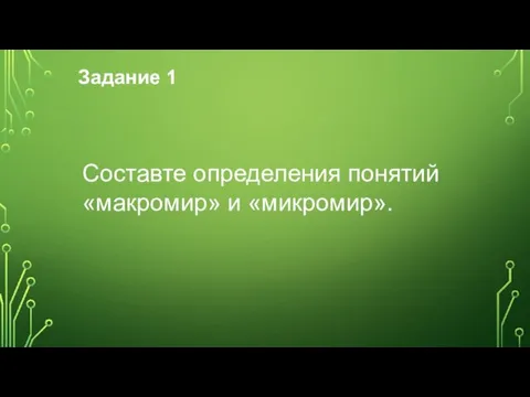 Задание 1 Составте определения понятий «макромир» и «микромир».