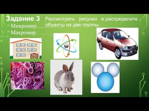 Задание 3 Рассмотреть рисунки и распределите объекты на две группы. Микромир…………… Макромир…………………………