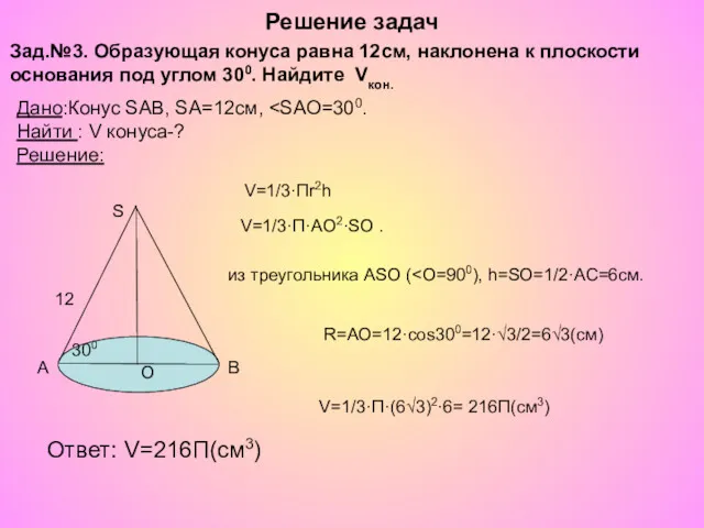 Решение задач V=1/3·П·(6√3)2·6= 216П(см3) Ответ: V=216П(см3) R=АО=12·cos300=12·√3/2=6√3(cм) V=1/3·Пr2h Зад.№3. Образующая