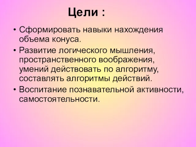 Сформировать навыки нахождения объема конуса. Развитие логического мышления, пространственного воображения,