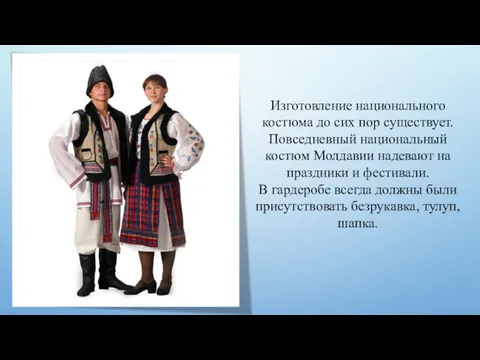 Изготовление национального костюма до сих пор существует. Повседневный национальный костюм Молдавии надевают на