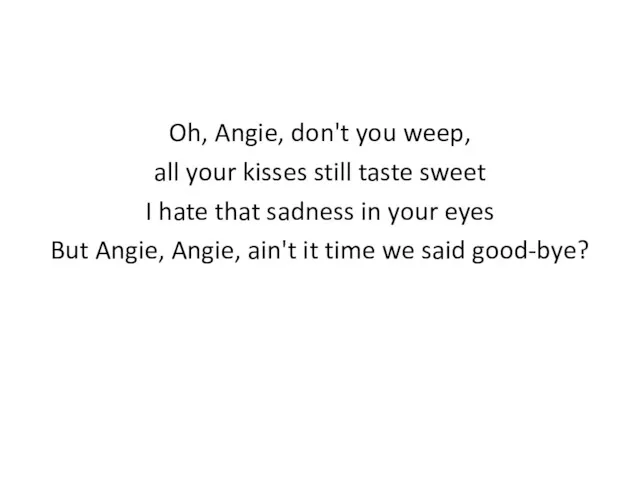 Oh, Angie, don't you weep, all your kisses still taste