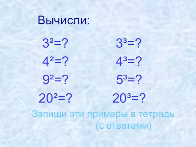 Вычисли: 3²=? 3³=? 4²=? 4³=? 9²=? 5³=? 20²=? 20³=? Запиши эти примеры в тетрадь (с ответами)