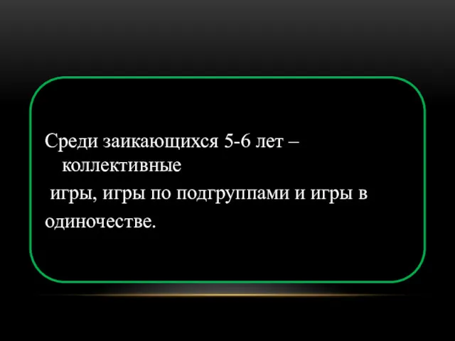 Среди заикающихся 5-6 лет –коллективные игры, игры по подгруппами и игры в одиночестве.